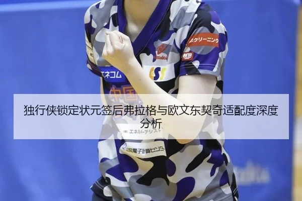 独行侠锁定状元签后弗拉格与欧文东契奇适配度深度分析